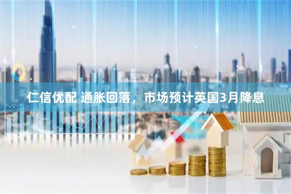 仁信优配 通胀回落，市场预计英国3月降息