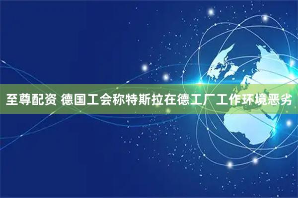 至尊配资 德国工会称特斯拉在德工厂工作环境恶劣