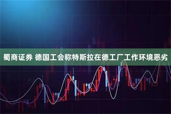 蜀商证券 德国工会称特斯拉在德工厂工作环境恶劣