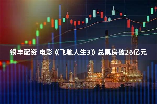 银丰配资 电影《飞驰人生3》总票房破26亿元