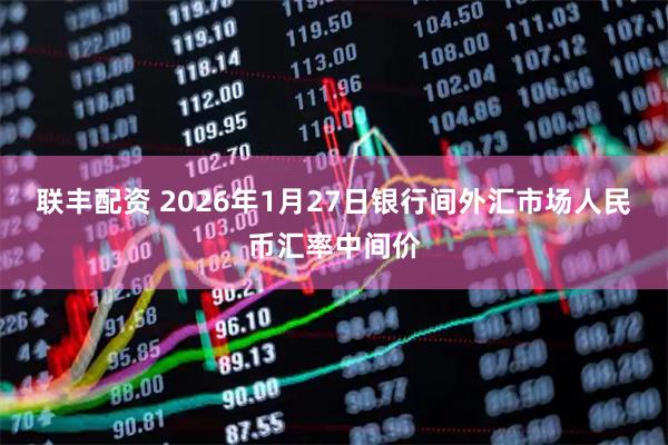联丰配资 2026年1月27日银行间外汇市场人民币汇率中间价