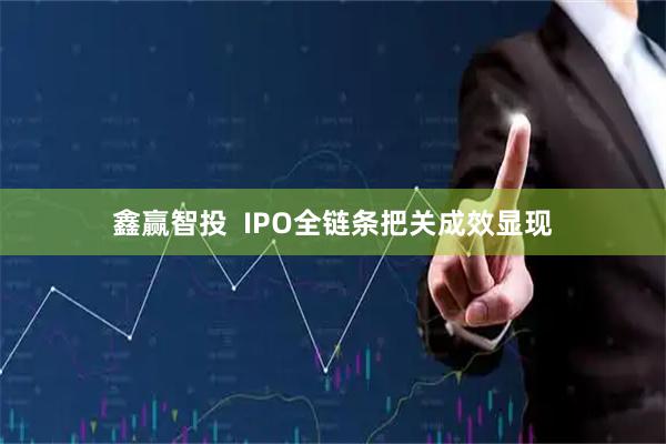 鑫赢智投  IPO全链条把关成效显现