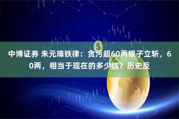 中博证券 朱元璋铁律：贪污超60两银子立斩，60两，相当于现在的多少钱？历史反
