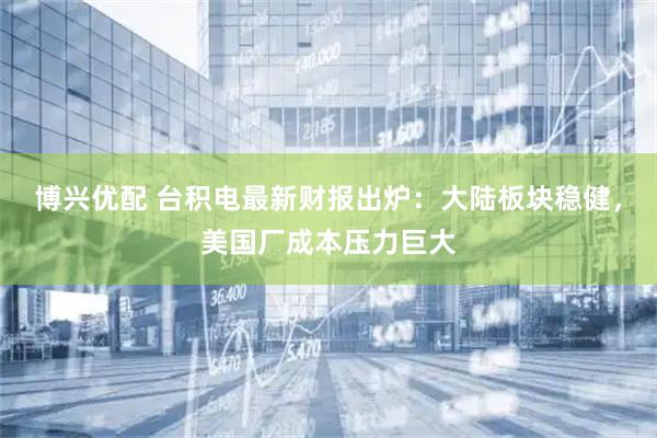 博兴优配 台积电最新财报出炉：大陆板块稳健，美国厂成本压力巨大