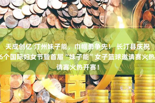天成创亿 汀州妹子能，巾帼勇争先！ 长汀县庆祝第116个国际妇女节暨首届“妹子能”女子篮球邀请赛火热开赛！