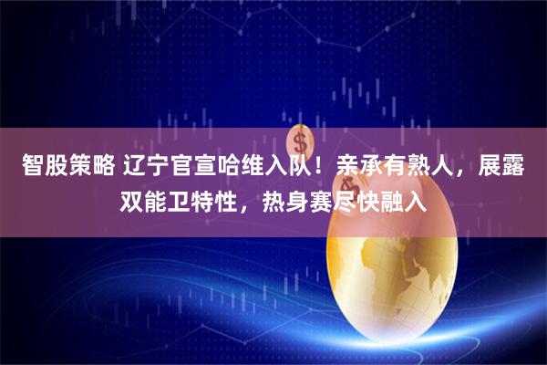 智股策略 辽宁官宣哈维入队！亲承有熟人，展露双能卫特性，热身赛尽快融入