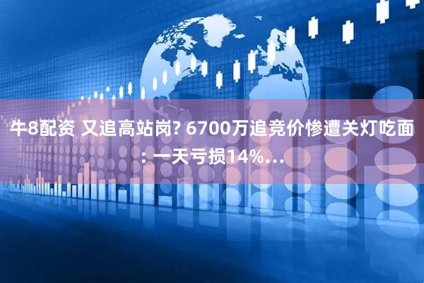 牛8配资 又追高站岗? 6700万追竞价惨遭关灯吃面: 一天亏损14%…