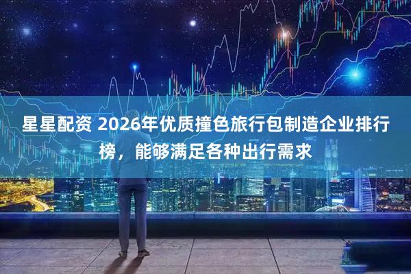 星星配资 2026年优质撞色旅行包制造企业排行榜，能够满足各种出行需求