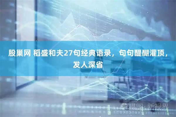 股巢网 稻盛和夫27句经典语录，句句醍醐灌顶，发人深省