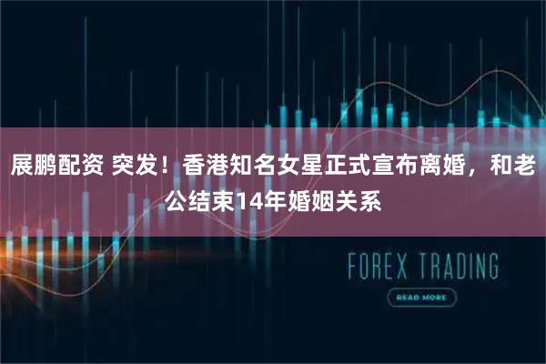 展鹏配资 突发！香港知名女星正式宣布离婚，和老公结束14年婚姻关系