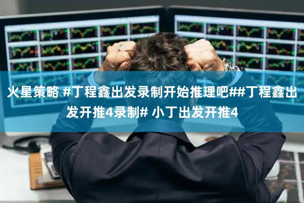 火星策略 #丁程鑫出发录制开始推理吧##丁程鑫出发开推4录制# 小丁出发开推4