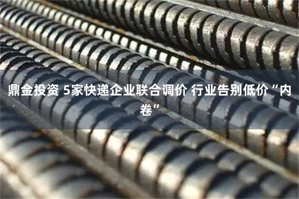 鼎金投资 5家快递企业联合调价 行业告别低价“内卷”