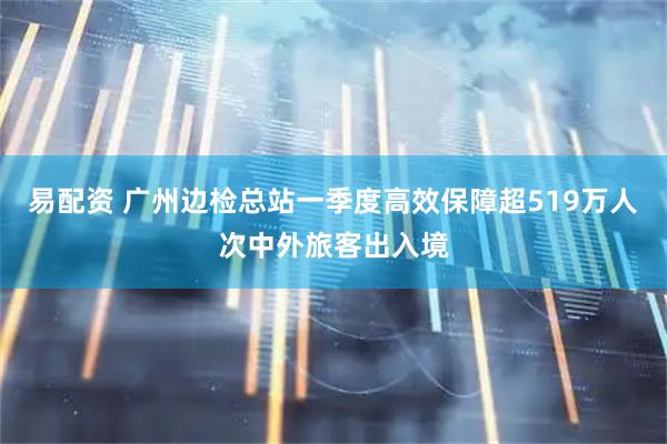 易配资 广州边检总站一季度高效保障超519万人次中外旅客出入境