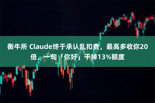 衡牛所 Claude终于承认乱扣费，最高多收你20倍，一句「你好」干掉13%额度