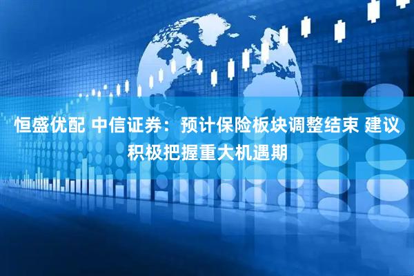 恒盛优配 中信证券：预计保险板块调整结束 建议积极把握重大机遇期