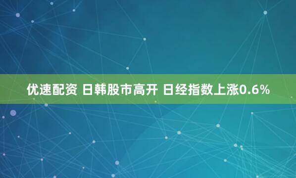 优速配资 日韩股市高开 日经指数上涨0.6%