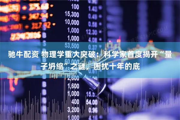 驰牛配资 物理学重大突破：科学家首度揭开“量子坍缩”之谜，困扰十年的底