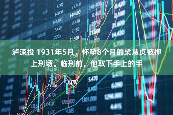 泸深投 1931年5月，怀孕8个月的梁慧贞被押上刑场。临刑前，他取下手上的手