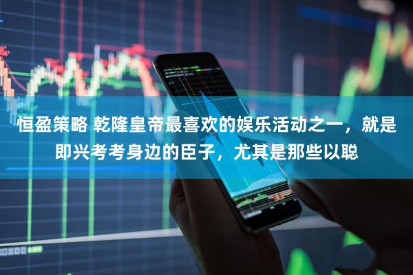 恒盈策略 乾隆皇帝最喜欢的娱乐活动之一，就是即兴考考身边的臣子，尤其是那些以聪