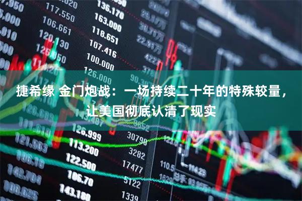 捷希缘 金门炮战：一场持续二十年的特殊较量，让美国彻底认清了现实