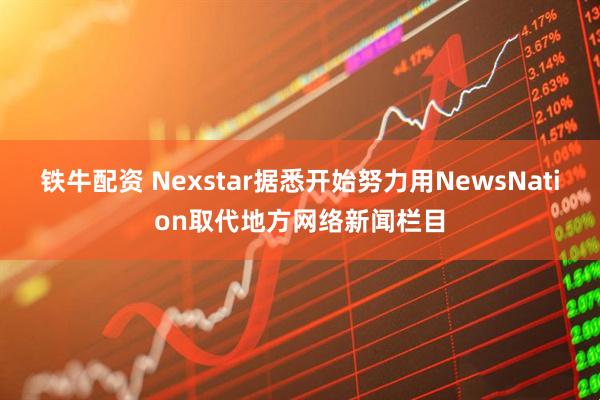 铁牛配资 Nexstar据悉开始努力用NewsNation取代地方网络新闻栏目
