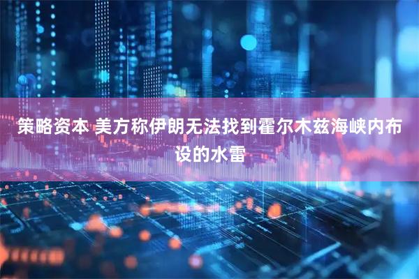 策略资本 美方称伊朗无法找到霍尔木兹海峡内布设的水雷