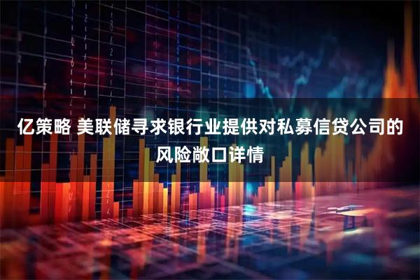 亿策略 美联储寻求银行业提供对私募信贷公司的风险敞口详情