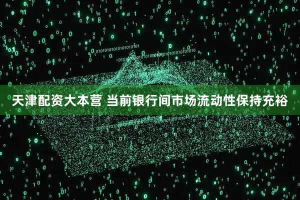 天津配资大本营 当前银行间市场流动性保持充裕