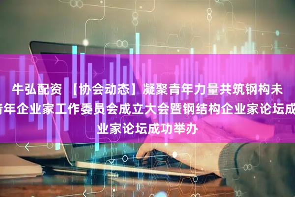 牛弘配资 【协会动态】凝聚青年力量共筑钢构未来——青年企业家工作委员会成立大会暨钢结构企业家论坛成功举办