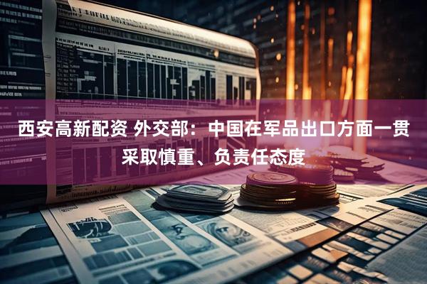 西安高新配资 外交部：中国在军品出口方面一贯采取慎重、负责任态度