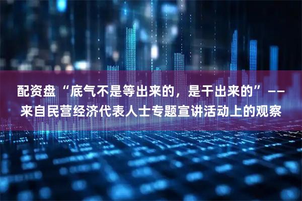 配资盘 “底气不是等出来的，是干出来的” ——来自民营经济代表人士专题宣讲活动上的观察