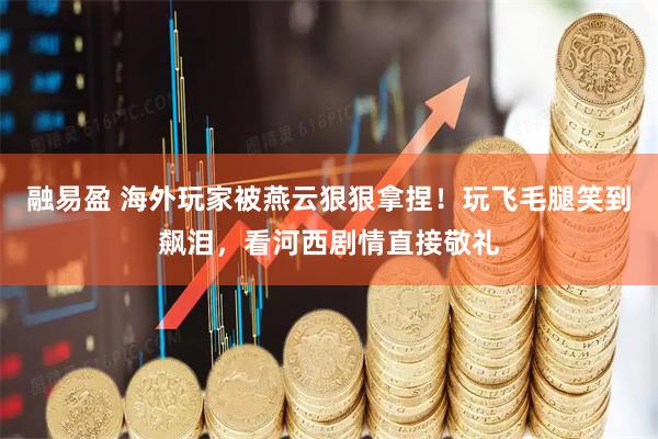 融易盈 海外玩家被燕云狠狠拿捏！玩飞毛腿笑到飙泪，看河西剧情直接敬礼