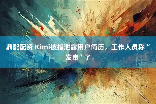 鼎配配资 Kimi被指泄露用户简历，工作人员称“发串”了