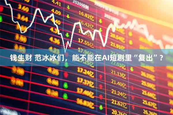 钱生财 范冰冰们，能不能在AI短剧里“复出”？