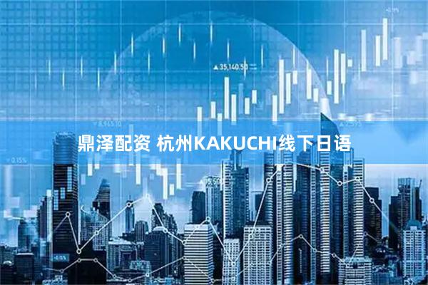 鼎泽配资 杭州KAKUCHI线下日语