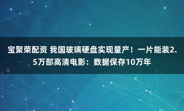 宝聚荣配资 我国玻璃硬盘实现量产！一片能装2.5万部高清电影：数据保存10万年