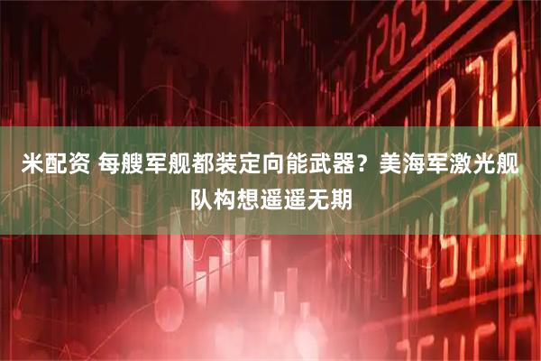 米配资 每艘军舰都装定向能武器？美海军激光舰队构想遥遥无期