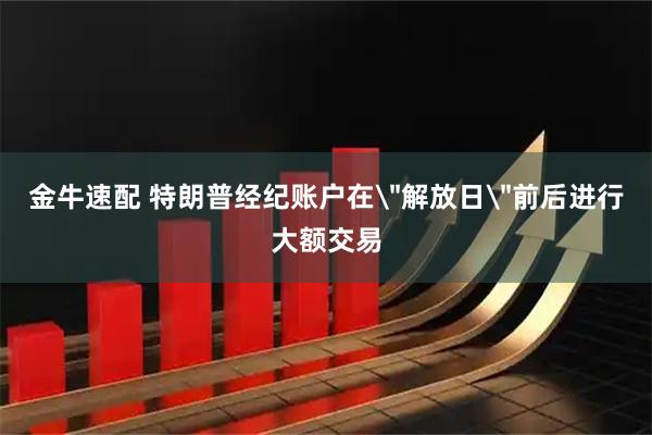 金牛速配 特朗普经纪账户在＂解放日＂前后进行大额交易