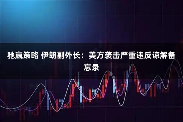 驰赢策略 伊朗副外长：美方袭击严重违反谅解备忘录