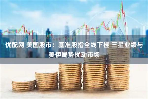 优配网 美国股市：基准股指全线下挫 三星业绩与美伊局势扰动市场
