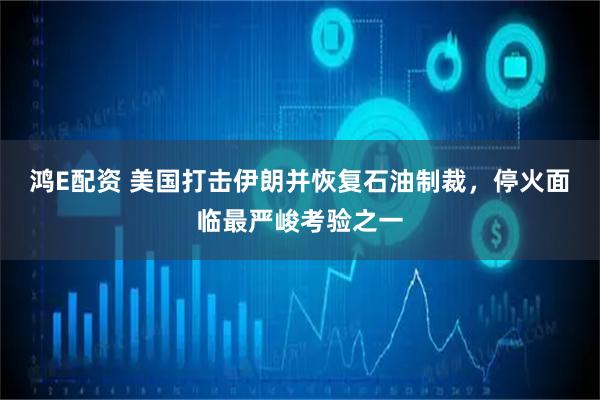 鸿E配资 美国打击伊朗并恢复石油制裁，停火面临最严峻考验之一