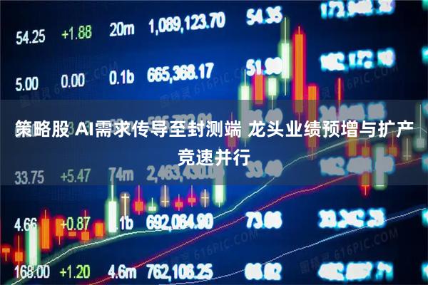 策略股 AI需求传导至封测端 龙头业绩预增与扩产竞速并行