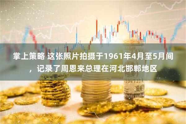 掌上策略 这张照片拍摄于1961年4月至5月间，记录了周恩来总理在河北邯郸地区